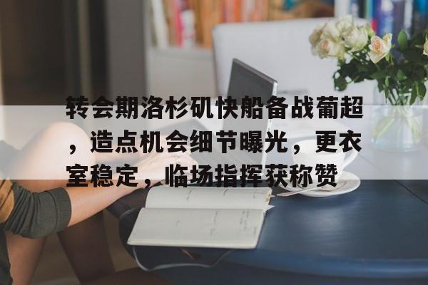 关于转会期洛杉矶快船备战葡超，造点机会细节曝光，更衣室稳定，临场指挥获称赞的信息-九游