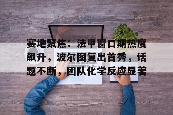 包含赛地聚焦：法甲窗口期热度飙升，波尔图复出首秀，话题不断，团队化学反应显著的词条-九游