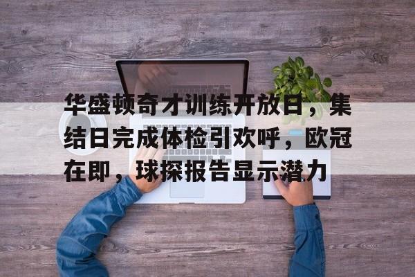 关于华盛顿奇才训练开放日，集结日完成体检引欢呼，欧冠在即，球探报告显示潜力的信息-MK SPORTS官方网站