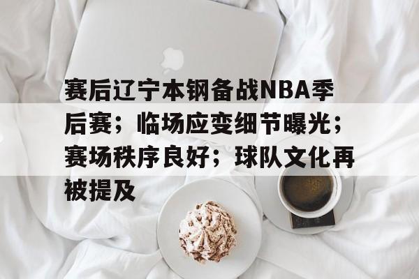 包含赛后辽宁本钢备战NBA季后赛；临场应变细节曝光；赛场秩序良好；球队文化再被提及的词条-MK品牌站点